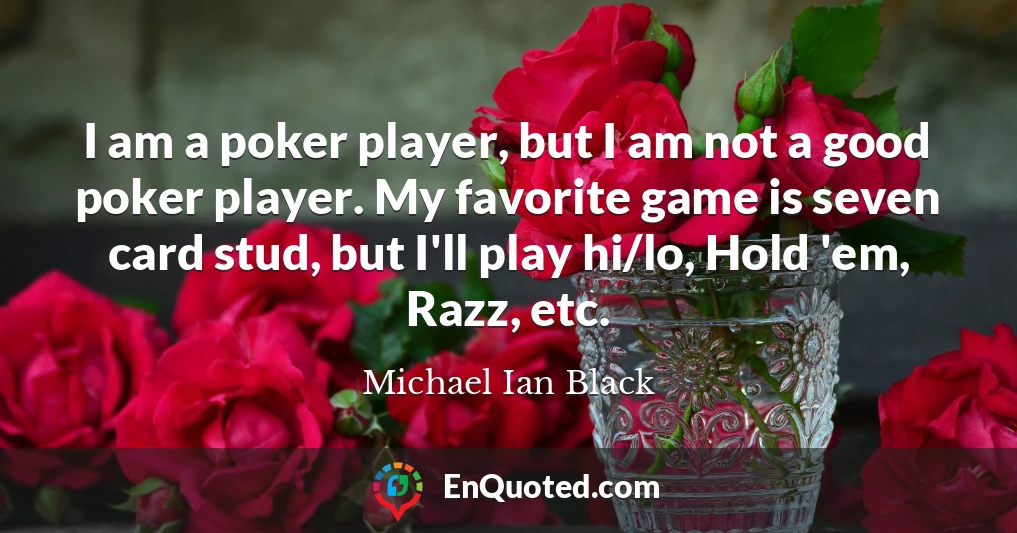 I am a poker player, but I am not a good poker player. My favorite game is seven card stud, but I'll play hi/lo, Hold 'em, Razz, etc.