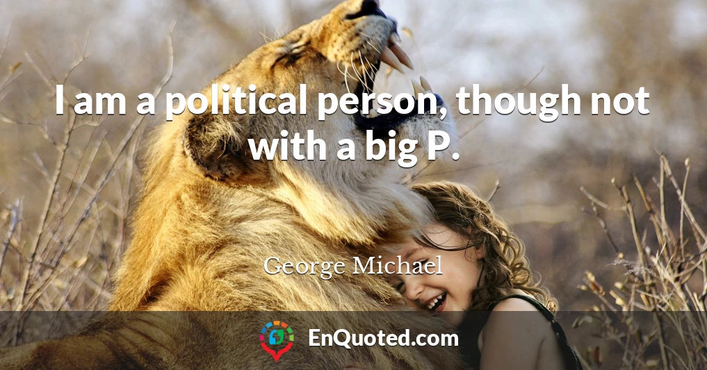 I am a political person, though not with a big P.