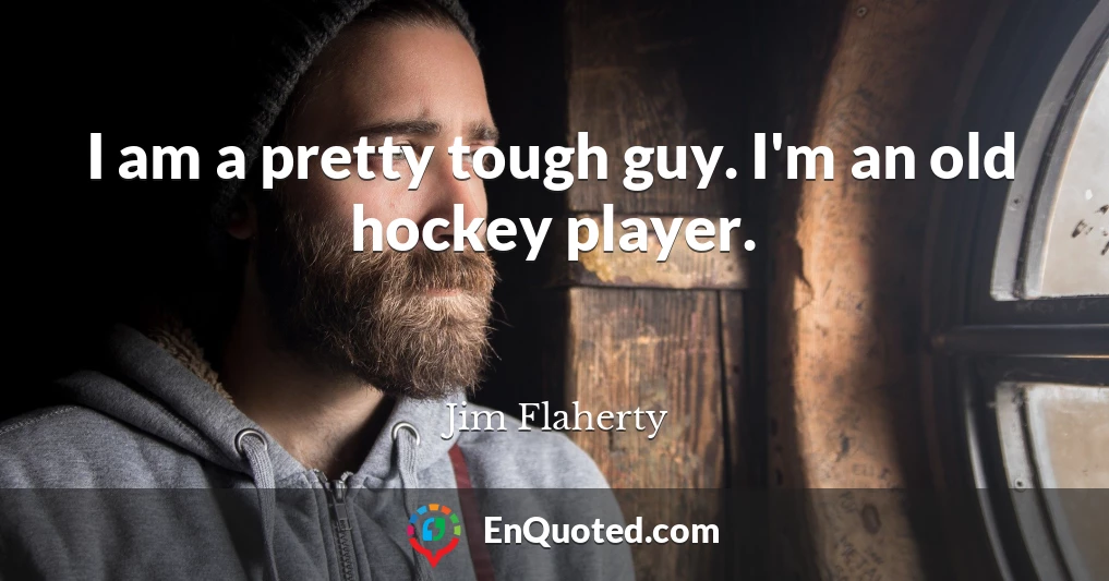 I am a pretty tough guy. I'm an old hockey player.