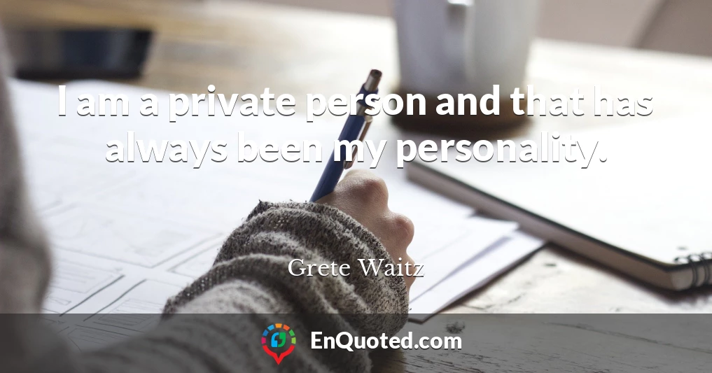 I am a private person and that has always been my personality.