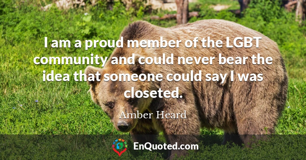 I am a proud member of the LGBT community and could never bear the idea that someone could say I was closeted.