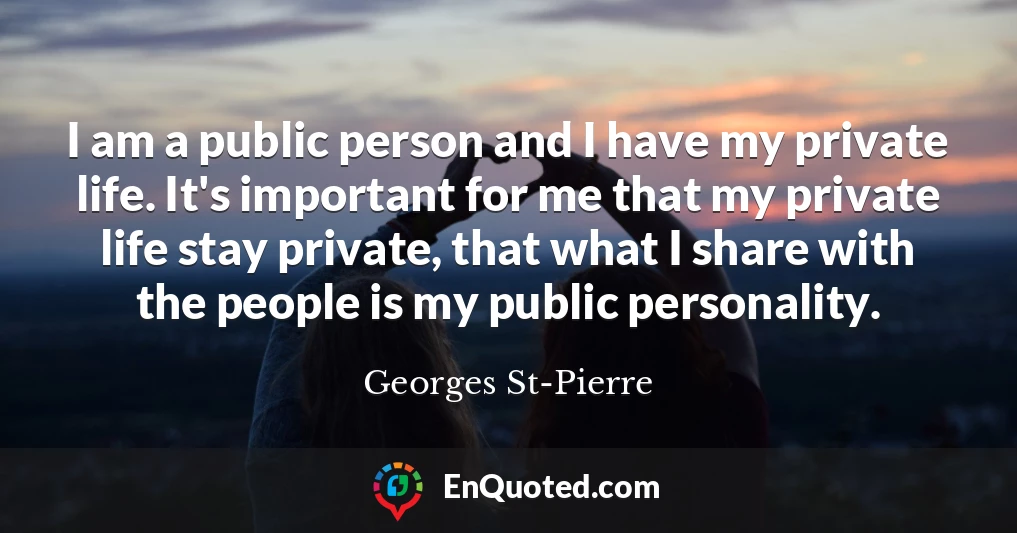 I am a public person and I have my private life. It's important for me that my private life stay private, that what I share with the people is my public personality.