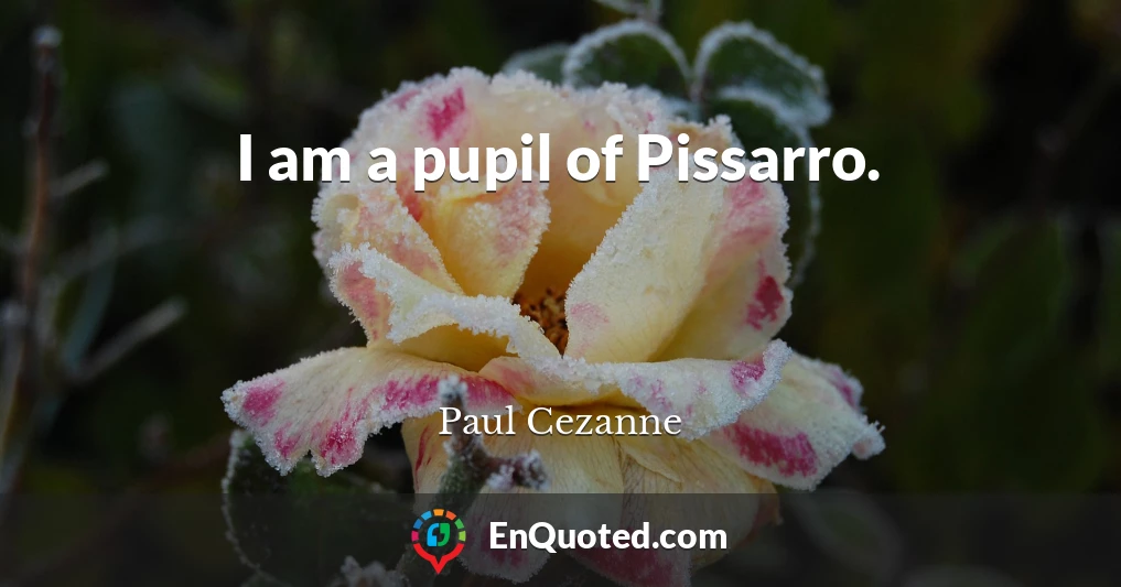 I am a pupil of Pissarro.