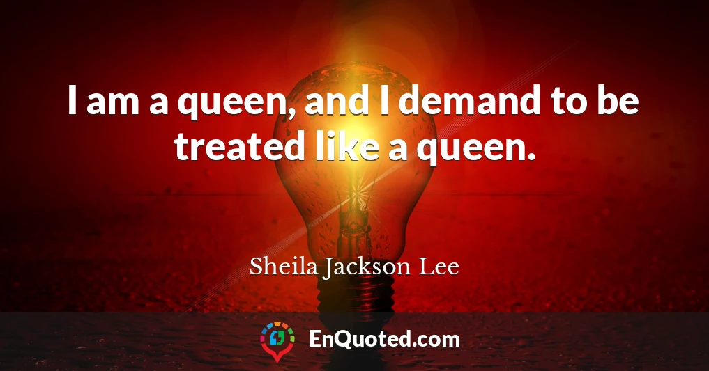I am a queen, and I demand to be treated like a queen.