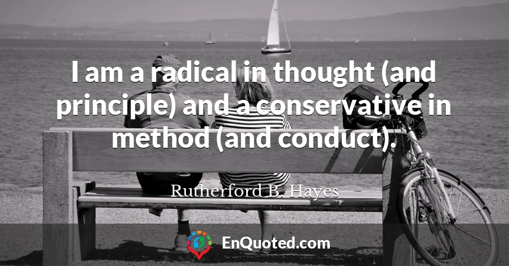 I am a radical in thought (and principle) and a conservative in method (and conduct).