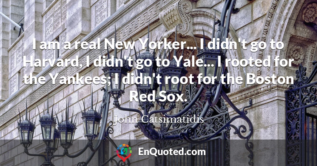 I am a real New Yorker... I didn't go to Harvard, I didn't go to Yale... I rooted for the Yankees; I didn't root for the Boston Red Sox.