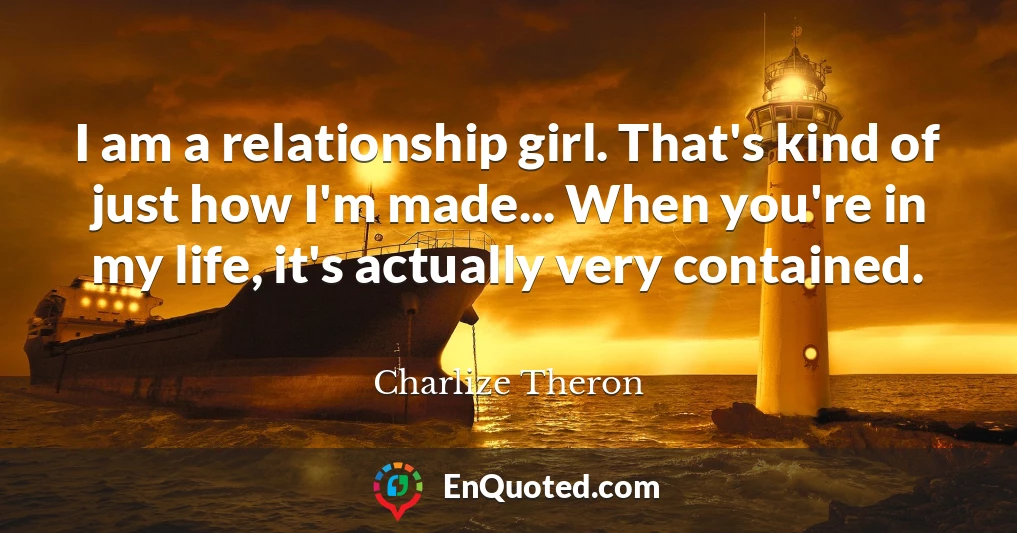 I am a relationship girl. That's kind of just how I'm made... When you're in my life, it's actually very contained.