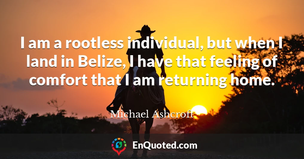 I am a rootless individual, but when I land in Belize, I have that feeling of comfort that I am returning home.