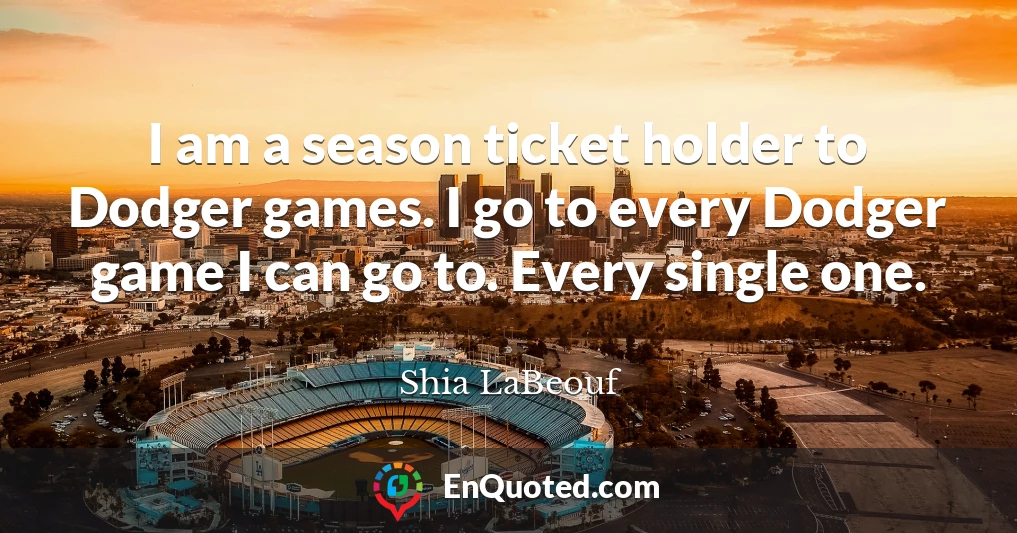 I am a season ticket holder to Dodger games. I go to every Dodger game I can go to. Every single one.
