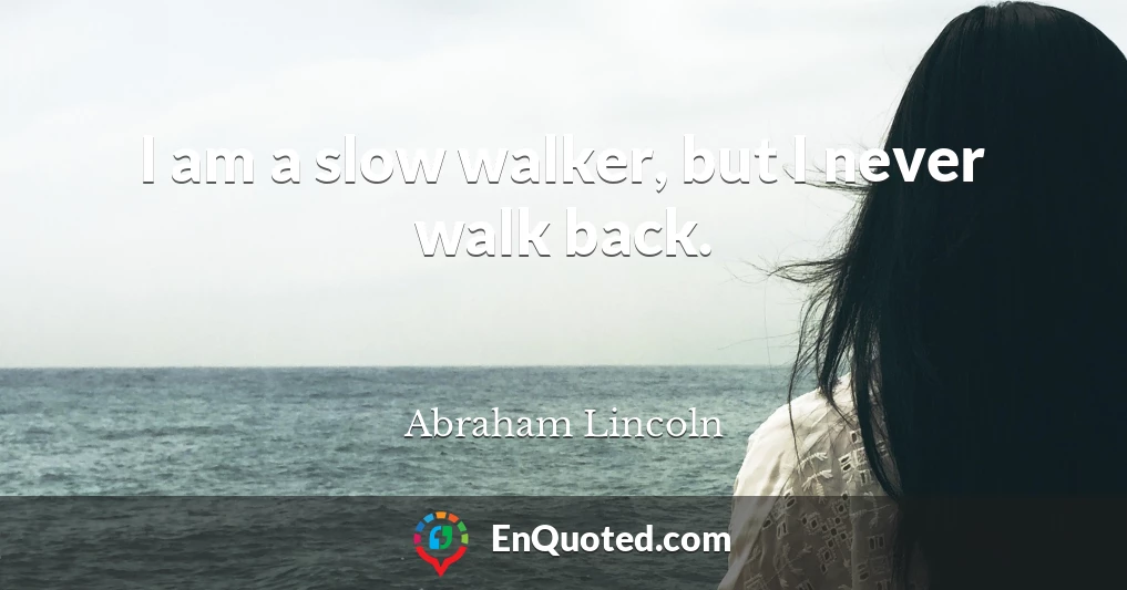 I am a slow walker, but I never walk back.