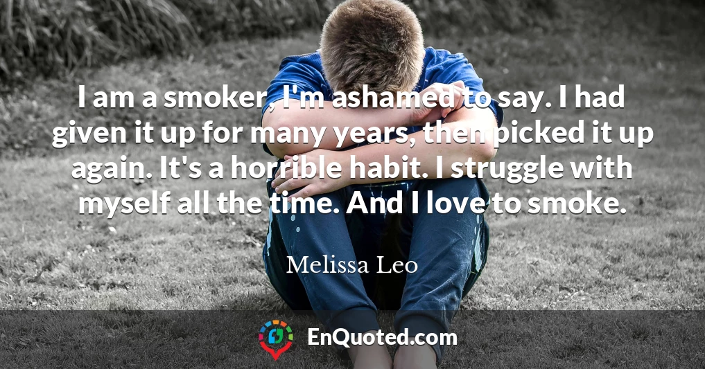 I am a smoker, I'm ashamed to say. I had given it up for many years, then picked it up again. It's a horrible habit. I struggle with myself all the time. And I love to smoke.