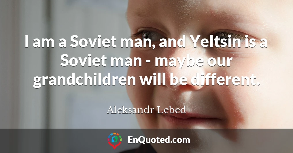 I am a Soviet man, and Yeltsin is a Soviet man - maybe our grandchildren will be different.