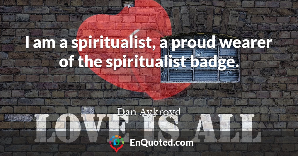 I am a spiritualist, a proud wearer of the spiritualist badge.