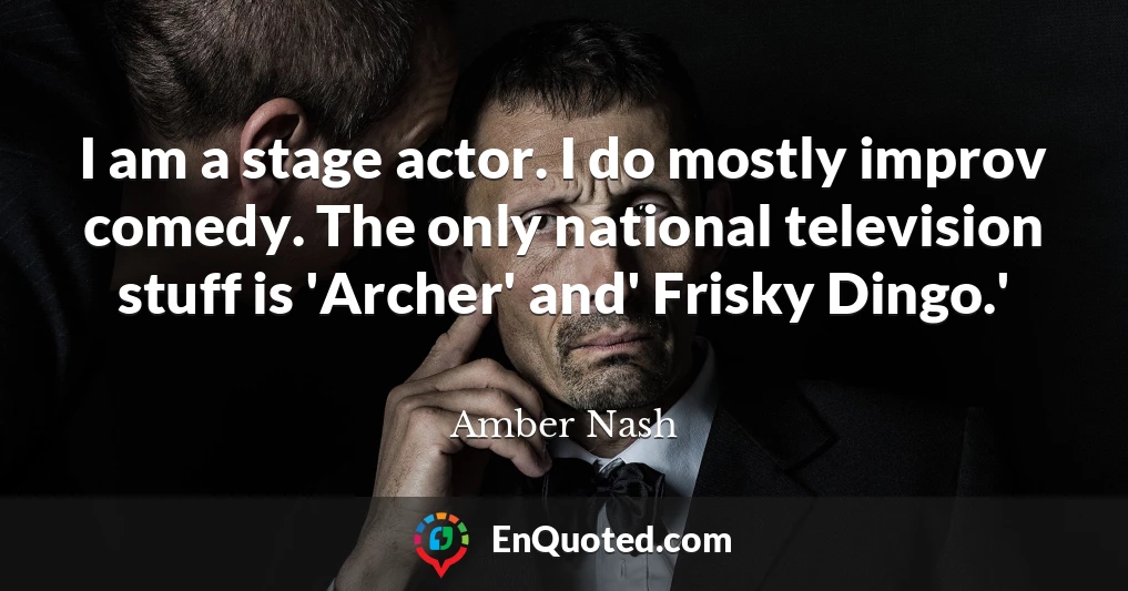 I am a stage actor. I do mostly improv comedy. The only national television stuff is 'Archer' and' Frisky Dingo.'