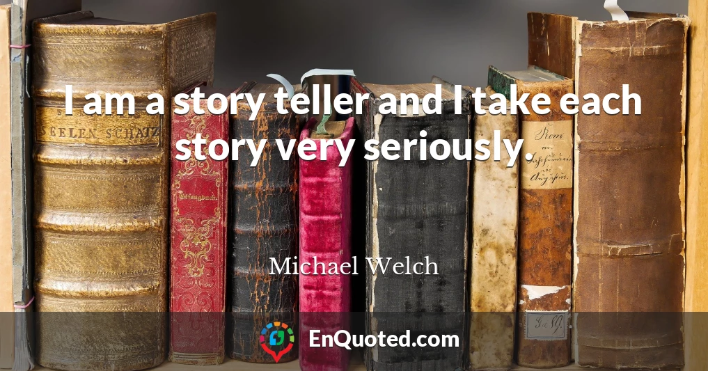 I am a story teller and I take each story very seriously.