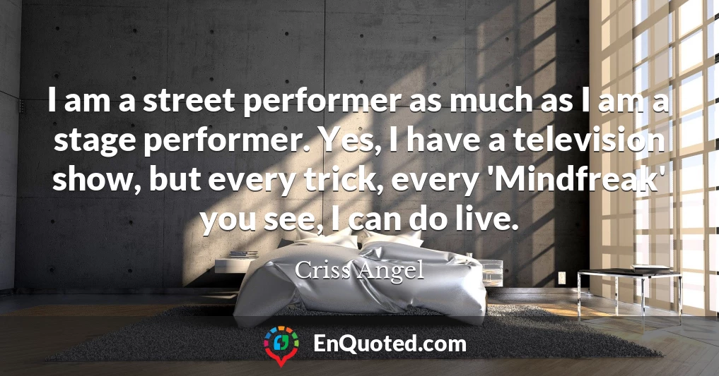 I am a street performer as much as I am a stage performer. Yes, I have a television show, but every trick, every 'Mindfreak' you see, I can do live.