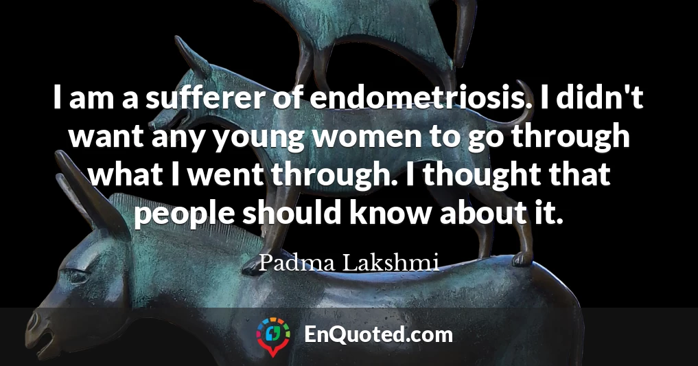 I am a sufferer of endometriosis. I didn't want any young women to go through what I went through. I thought that people should know about it.