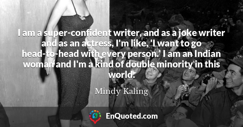 I am a super-confident writer, and as a joke writer and as an actress, I'm like, 'I want to go head-to-head with every person.' I am an Indian woman and I'm a kind of double minority in this world.