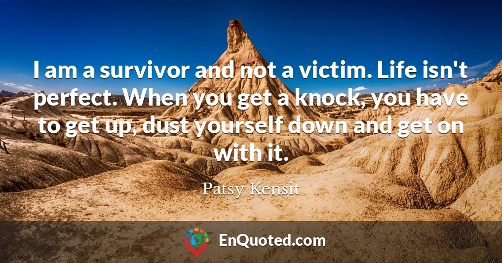 I am a survivor and not a victim. Life isn't perfect. When you get a knock, you have to get up, dust yourself down and get on with it.