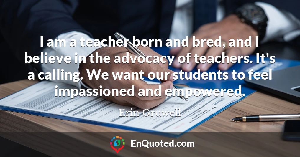 I am a teacher born and bred, and I believe in the advocacy of teachers. It's a calling. We want our students to feel impassioned and empowered.