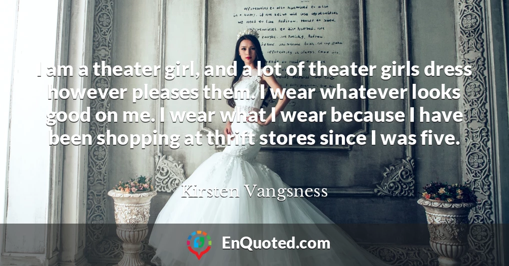 I am a theater girl, and a lot of theater girls dress however pleases them. I wear whatever looks good on me. I wear what I wear because I have been shopping at thrift stores since I was five.
