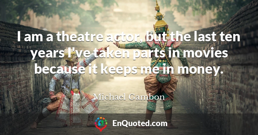 I am a theatre actor, but the last ten years I've taken parts in movies because it keeps me in money.