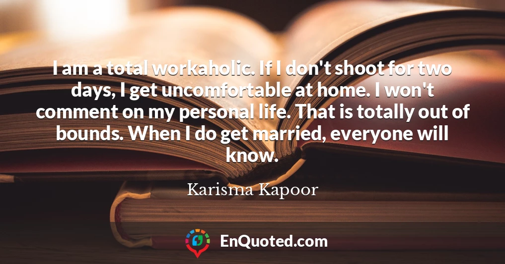 I am a total workaholic. If I don't shoot for two days, I get uncomfortable at home. I won't comment on my personal life. That is totally out of bounds. When I do get married, everyone will know.