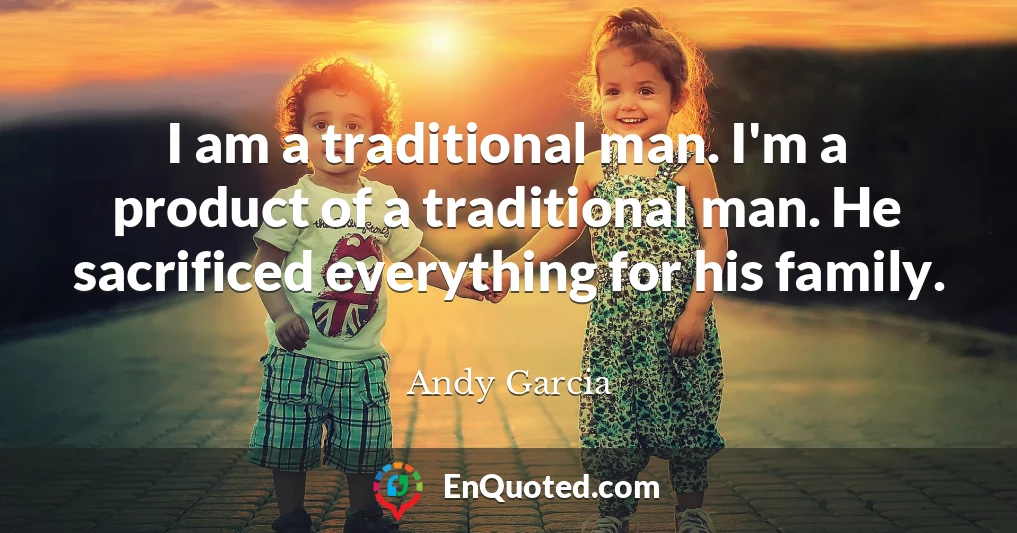 I am a traditional man. I'm a product of a traditional man. He sacrificed everything for his family.
