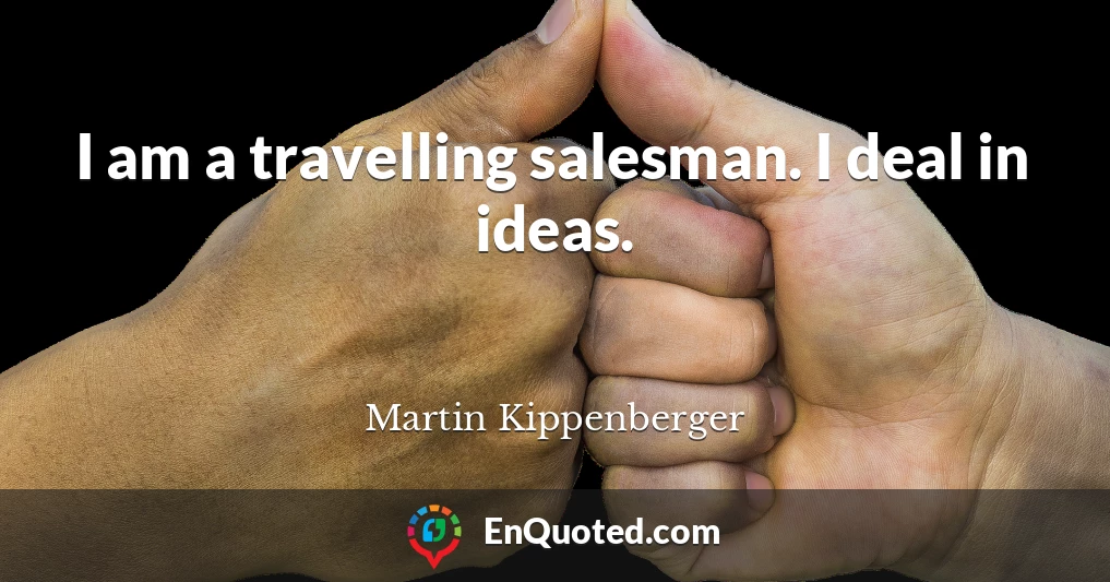 I am a travelling salesman. I deal in ideas.