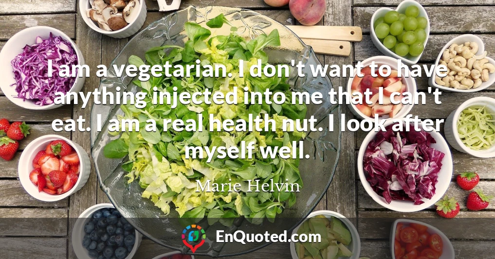 I am a vegetarian. I don't want to have anything injected into me that I can't eat. I am a real health nut. I look after myself well.