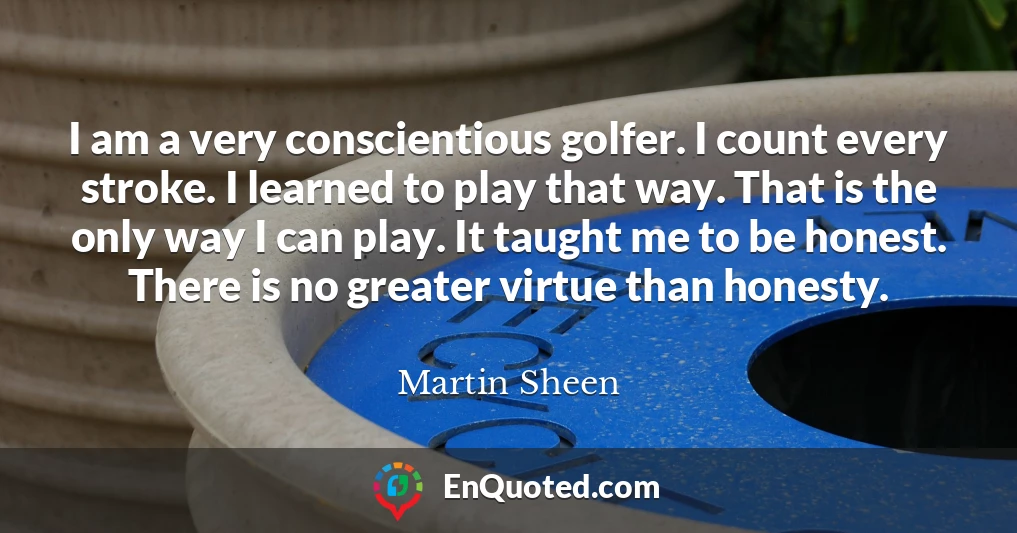 I am a very conscientious golfer. I count every stroke. I learned to play that way. That is the only way I can play. It taught me to be honest. There is no greater virtue than honesty.