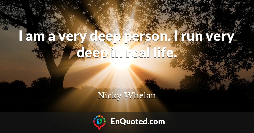 I am a very deep person. I run very deep in real life.