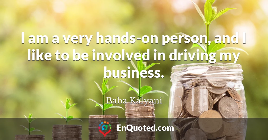 I am a very hands-on person, and I like to be involved in driving my business.