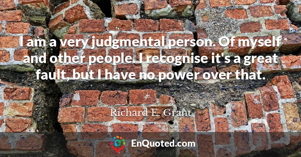 I am a very judgmental person. Of myself and other people. I recognise it's a great fault, but I have no power over that.