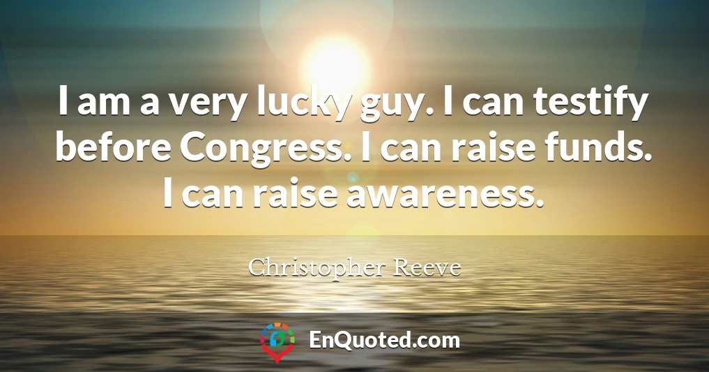 I am a very lucky guy. I can testify before Congress. I can raise funds. I can raise awareness.