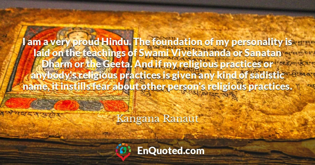 I am a very proud Hindu. The foundation of my personality is laid on the teachings of Swami Vivekananda or Sanatan Dharm or the Geeta. And if my religious practices or anybody's religious practices is given any kind of sadistic name, it instills fear about other person's religious practices.