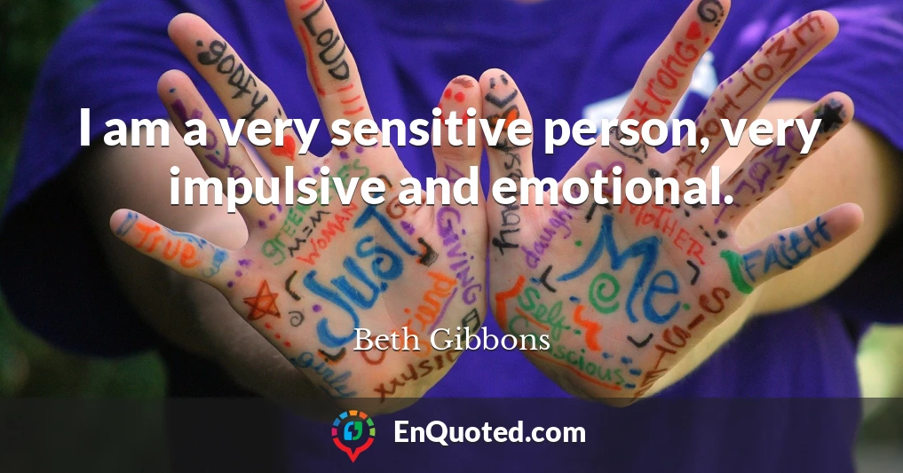 I am a very sensitive person, very impulsive and emotional.