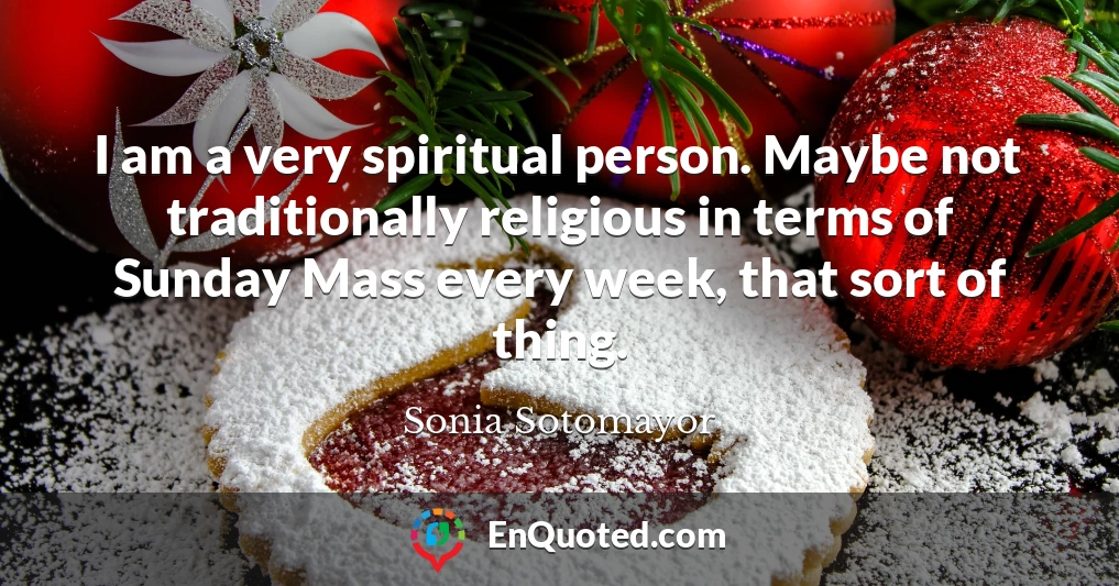 I am a very spiritual person. Maybe not traditionally religious in terms of Sunday Mass every week, that sort of thing.