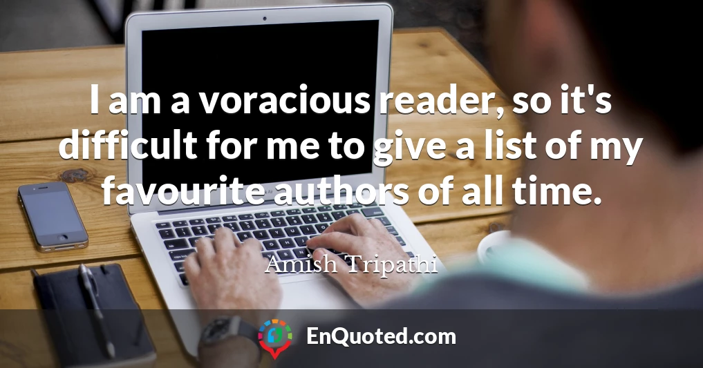 I am a voracious reader, so it's difficult for me to give a list of my favourite authors of all time.