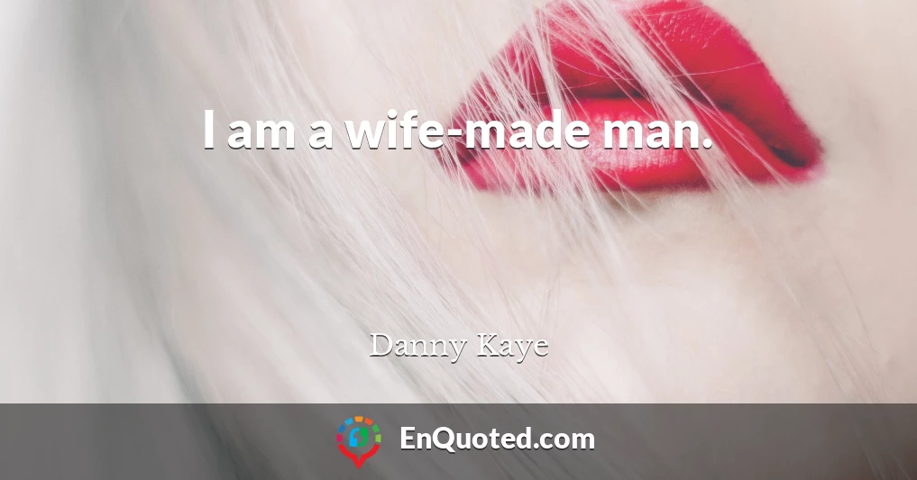 I am a wife-made man.