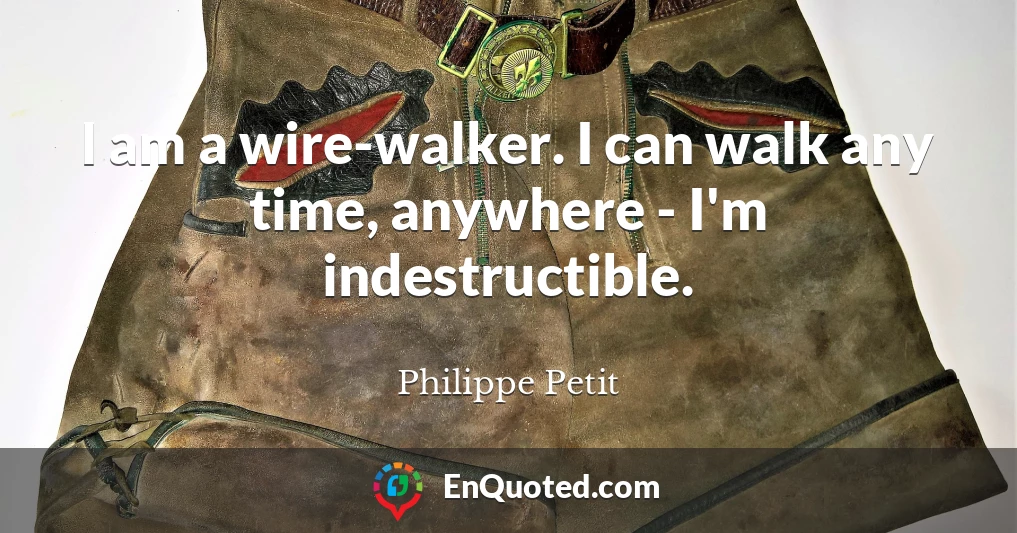 I am a wire-walker. I can walk any time, anywhere - I'm indestructible.