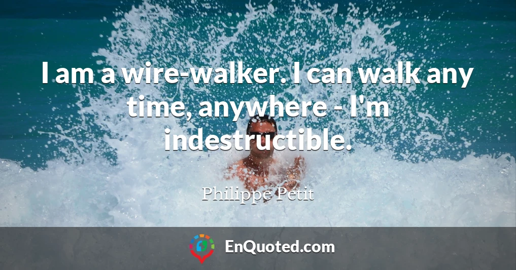 I am a wire-walker. I can walk any time, anywhere - I'm indestructible.