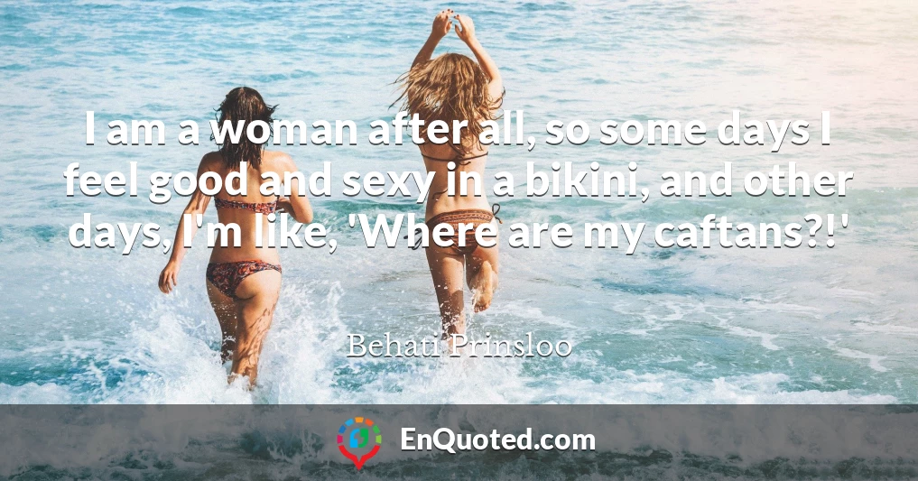 I am a woman after all, so some days I feel good and sexy in a bikini, and other days, I'm like, 'Where are my caftans?!'