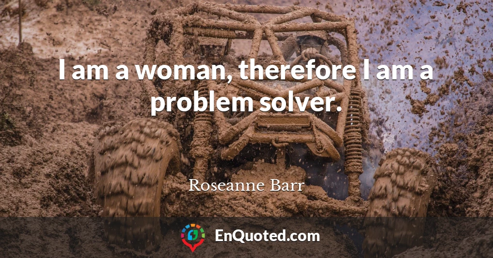 I am a woman, therefore I am a problem solver.