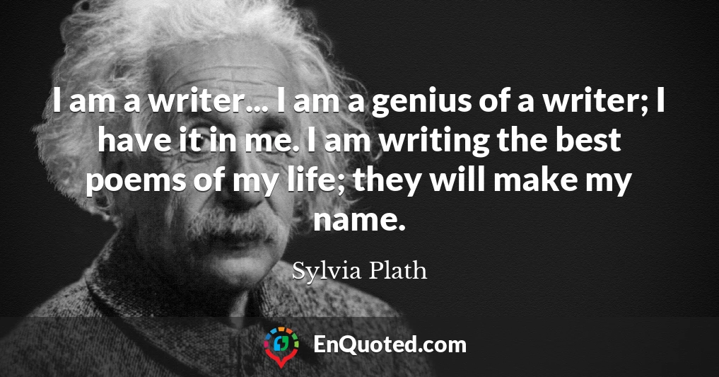 I am a writer... I am a genius of a writer; I have it in me. I am writing the best poems of my life; they will make my name.