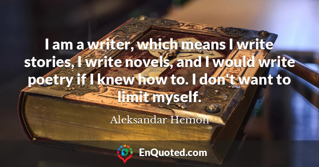 I am a writer, which means I write stories, I write novels, and I would write poetry if I knew how to. I don't want to limit myself.