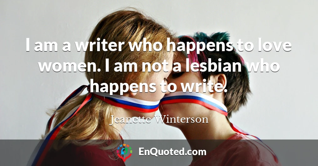 I am a writer who happens to love women. I am not a lesbian who happens to write.
