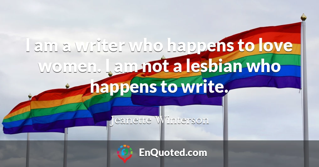 I am a writer who happens to love women. I am not a lesbian who happens to write.