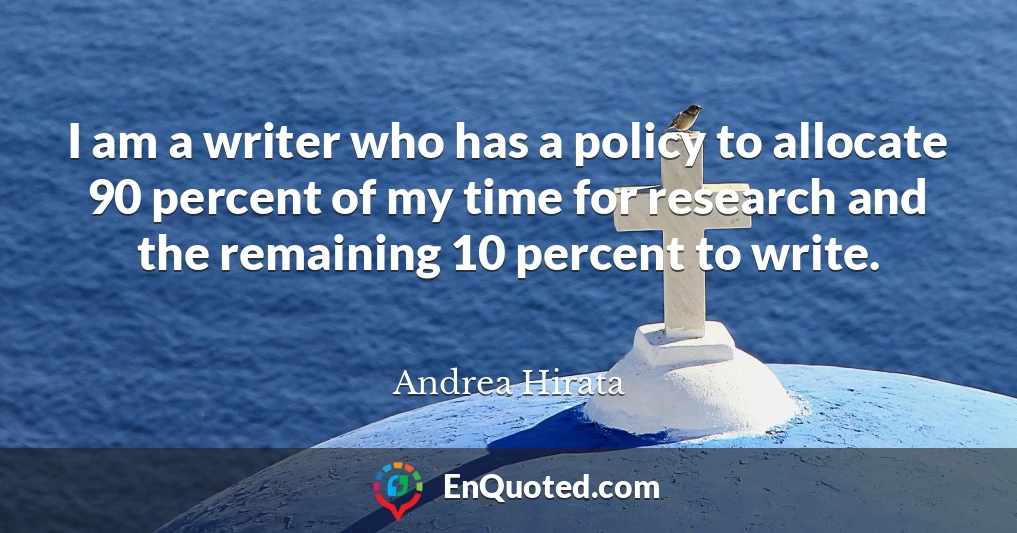 I am a writer who has a policy to allocate 90 percent of my time for research and the remaining 10 percent to write.