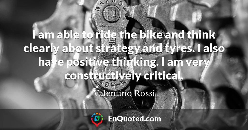 I am able to ride the bike and think clearly about strategy and tyres. I also have positive thinking. I am very constructively critical.